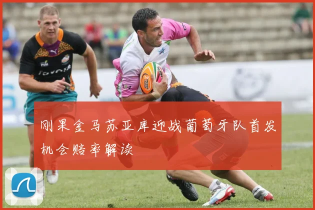 刚果金马苏亚库迎战葡萄牙队首发机会赔率解读