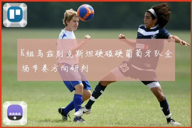 K组乌兹别克斯坦硬碰硬葡萄牙队全场节奏方向研判