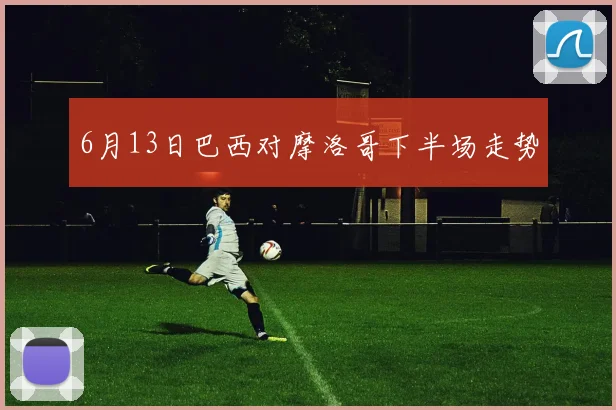 6月13日巴西对摩洛哥下半场走势