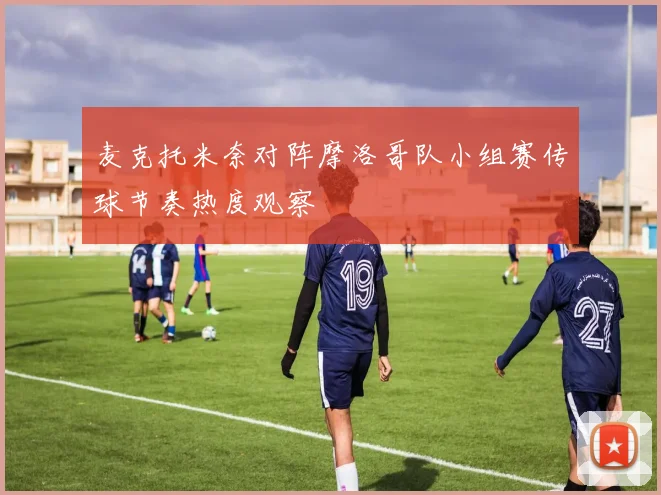 麦克托米奈对阵摩洛哥队小组赛传球节奏热度观察
