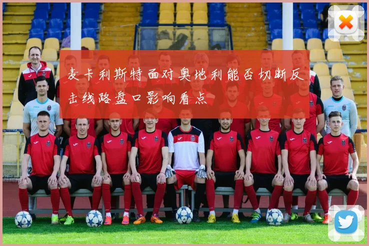 麦卡利斯特面对奥地利能否切断反击线路盘口影响看点