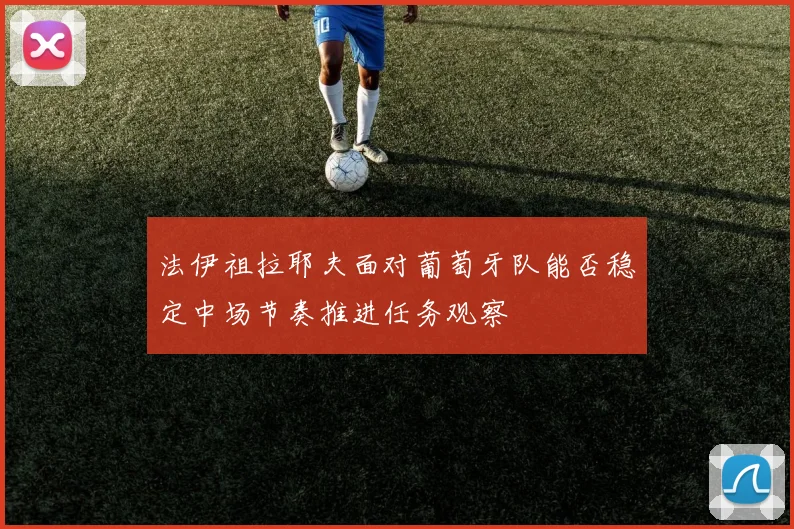 法伊祖拉耶夫面对葡萄牙队能否稳定中场节奏推进任务观察