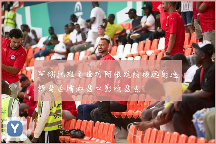 阿瑙托维奇面对阿根廷防线远射选择是否增加盘口影响盘点