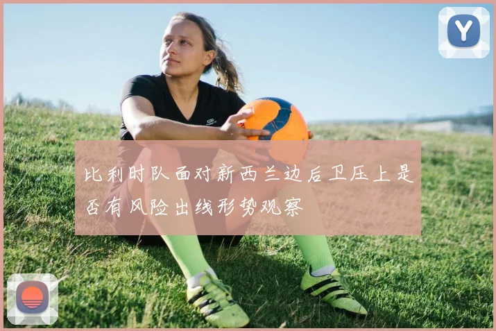 比利时队面对新西兰边后卫压上是否有风险出线形势观察