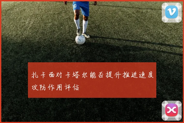 扎卡面对卡塔尔能否提升推进速度攻防作用评估