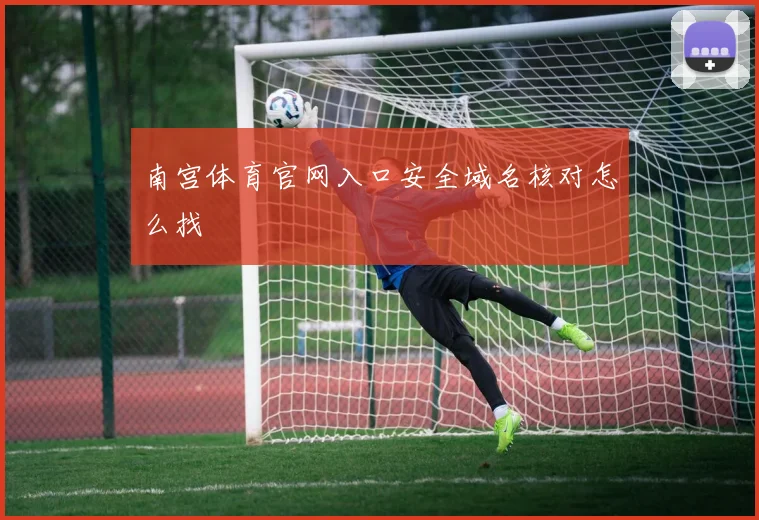 南宫体育官网入口安全域名核对怎么找