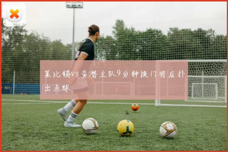 莱比锡vs黄潜主队9分钟换门将后扑出点球