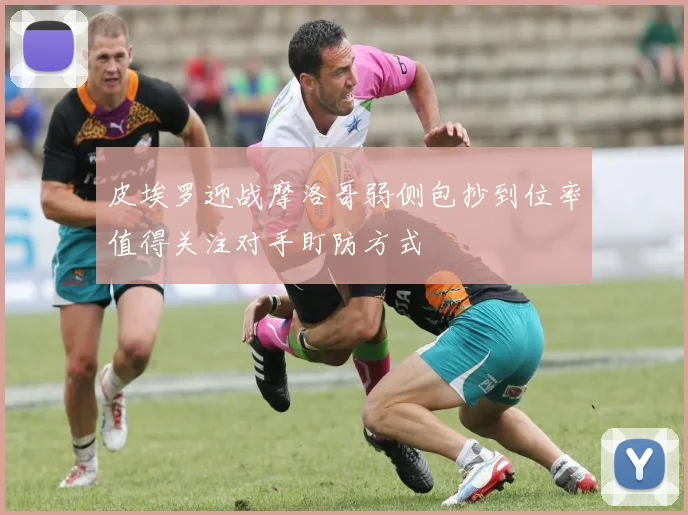 皮埃罗迎战摩洛哥弱侧包抄到位率值得关注对手盯防方式