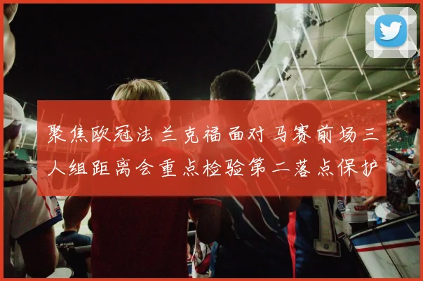 聚焦欧冠法兰克福面对马赛前场三人组距离会重点检验第二落点保护