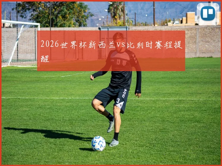 2026世界杯新西兰vs比利时赛程提醒