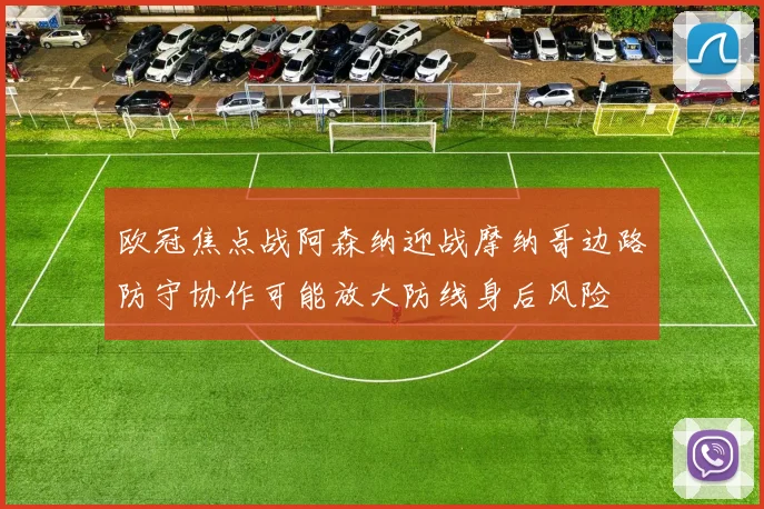 欧冠焦点战阿森纳迎战摩纳哥边路防守协作可能放大防线身后风险
