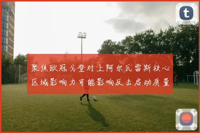 聚焦欧冠戈登对上阿尔瓦雷斯核心区域影响力可能影响反击启动质量