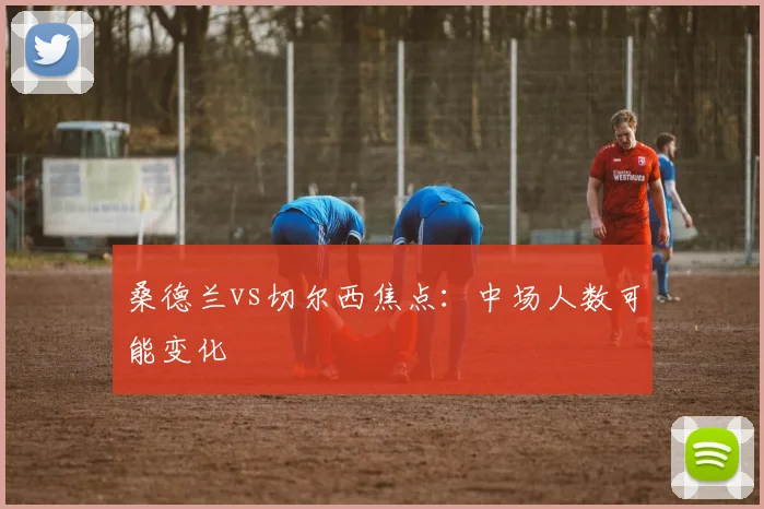 桑德兰vs切尔西焦点：中场人数可能变化