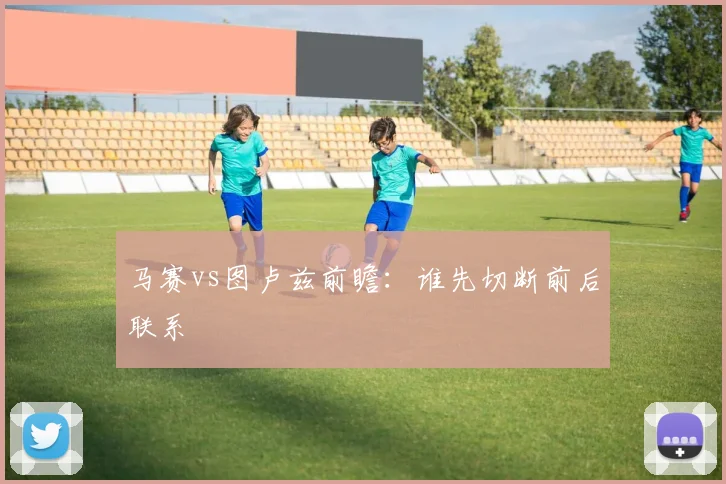 马赛vs图卢兹前瞻：谁先切断前后联系