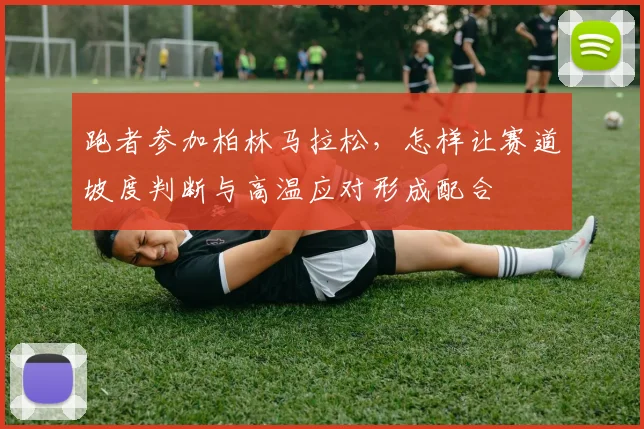 跑者参加柏林马拉松，怎样让赛道坡度判断与高温应对形成配合
