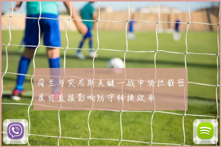 荷兰与突尼斯关键一战中场拦截密度将直接影响防守转换效率