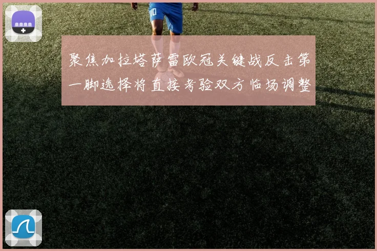聚焦加拉塔萨雷欧冠关键战反击第一脚选择将直接考验双方临场调整