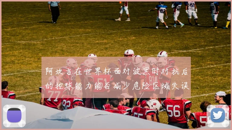 阿坎吉在世界杯面对波黑时对抗后的控球能力能否减少危险区域失误