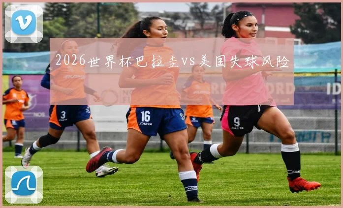 2026世界杯巴拉圭vs美国失球风险