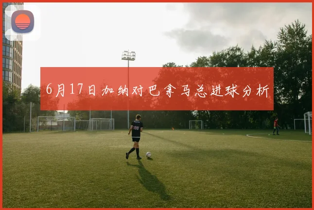 6月17日加纳对巴拿马总进球分析