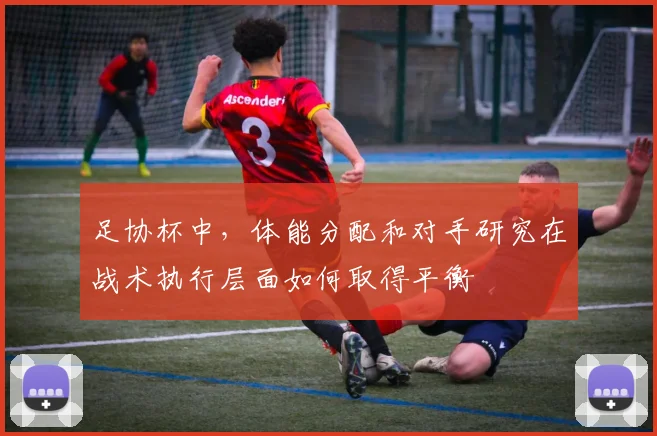 足协杯中，体能分配和对手研究在战术执行层面如何取得平衡