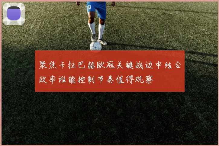 聚焦卡拉巴赫欧冠关键战边中结合效率谁能控制节奏值得观察
