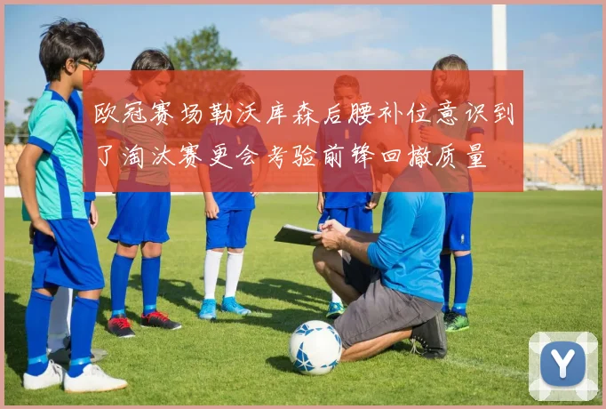 欧冠赛场勒沃库森后腰补位意识到了淘汰赛更会考验前锋回撤质量