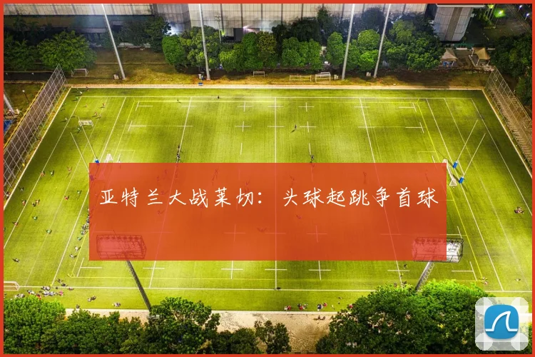 亚特兰大战莱切：头球起跳争首球