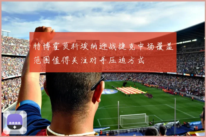 特博霍莫科埃纳迎战捷克中场覆盖范围值得关注对手压迫方式