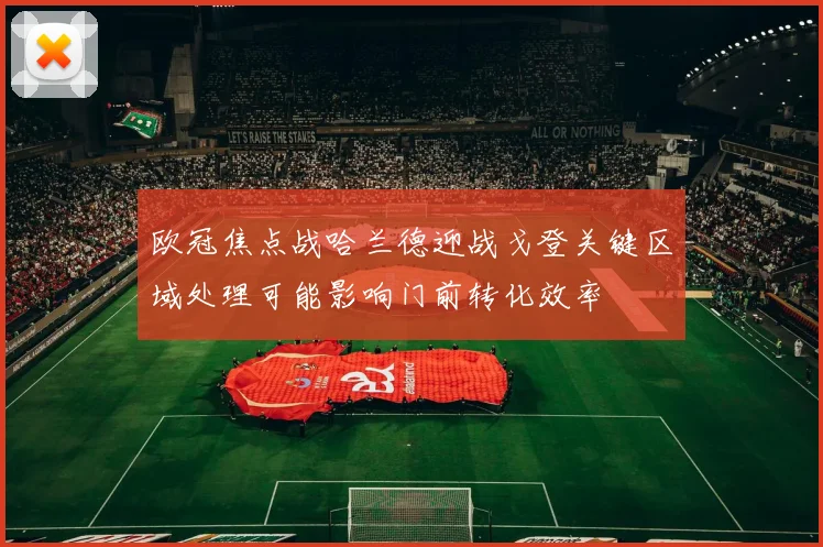 欧冠焦点战哈兰德迎战戈登关键区域处理可能影响门前转化效率