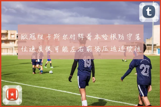 欧冠纽卡斯尔对阵哥本哈根防守落位速度很可能左右前场压迫连续性