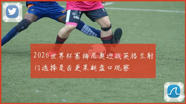 2026世界杯塞梅尼奥迎战英格兰射门选择是否更果断盘口观察