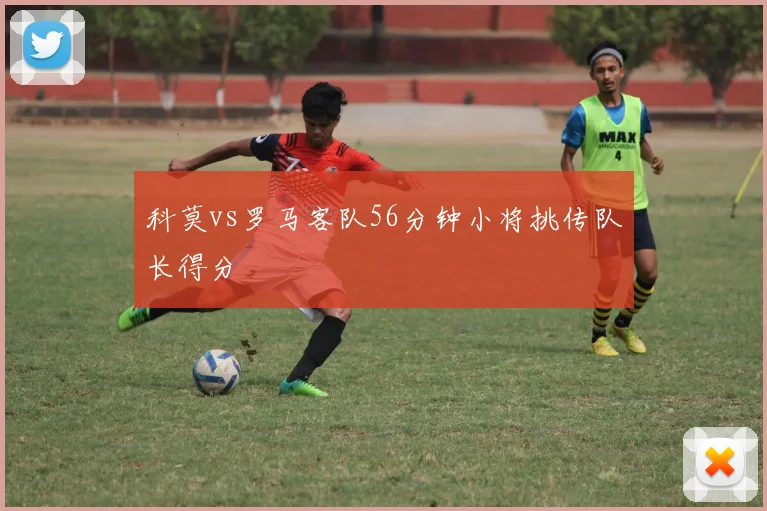 科莫vs罗马客队56分钟小将挑传队长得分