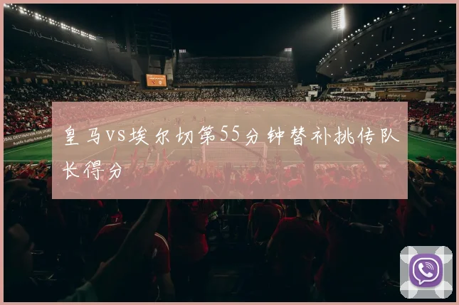 皇马vs埃尔切第55分钟替补挑传队长得分