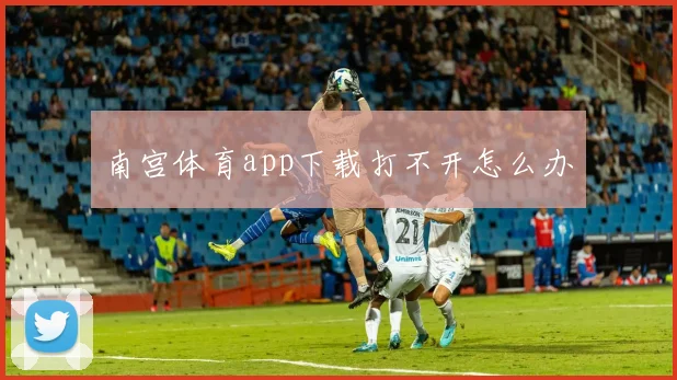 南宫体育app下载打不开怎么办