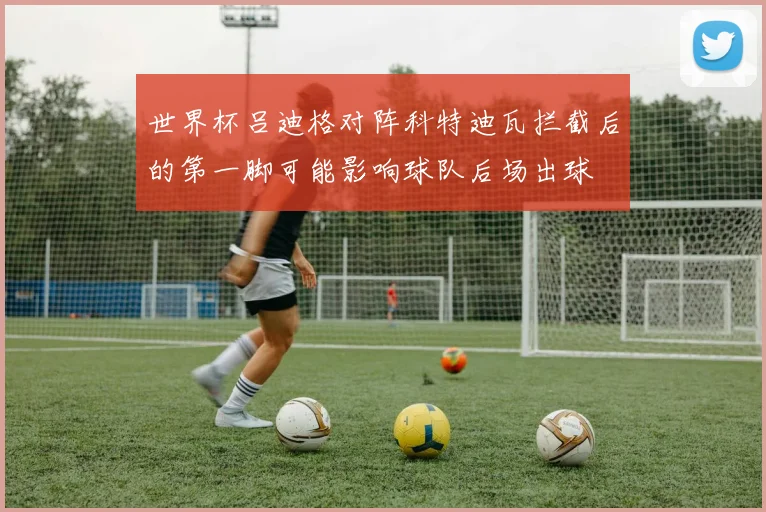世界杯吕迪格对阵科特迪瓦拦截后的第一脚可能影响球队后场出球