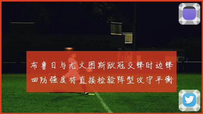 布鲁日与尤文图斯欧冠交锋时边锋回防强度将直接检验阵型攻守平衡