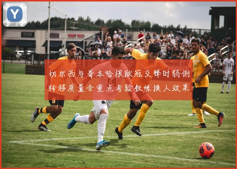 切尔西与哥本哈根欧冠交锋时弱侧转移质量会重点考验教练换人效果