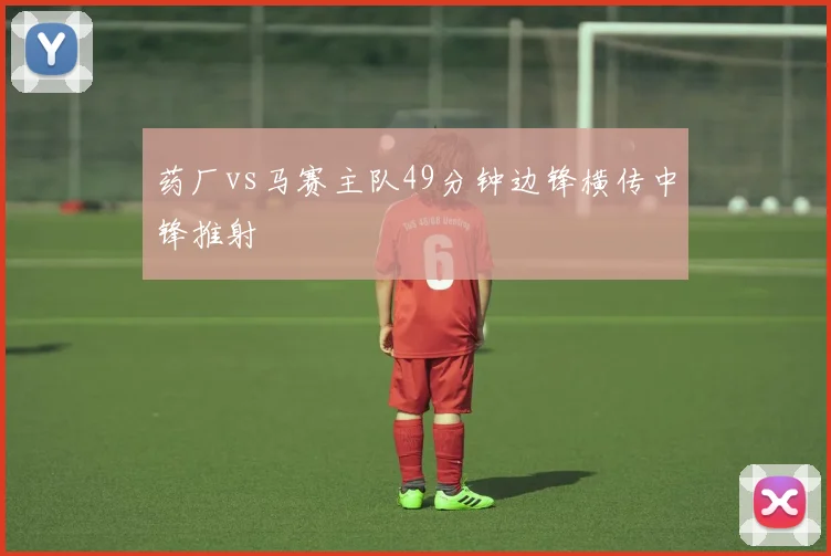 药厂vs马赛主队49分钟边锋横传中锋推射