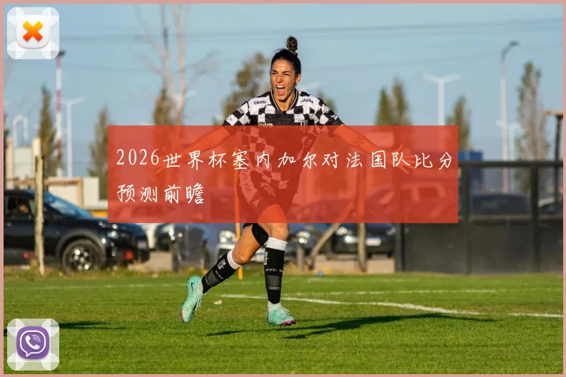2026世界杯塞内加尔对法国队比分预测前瞻