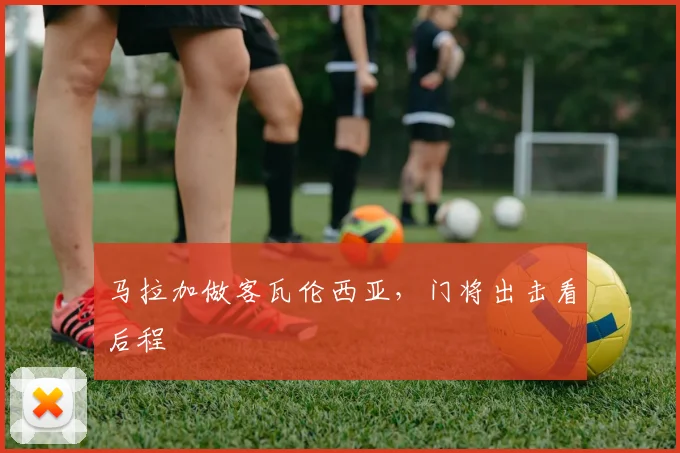 马拉加做客瓦伦西亚，门将出击看后程