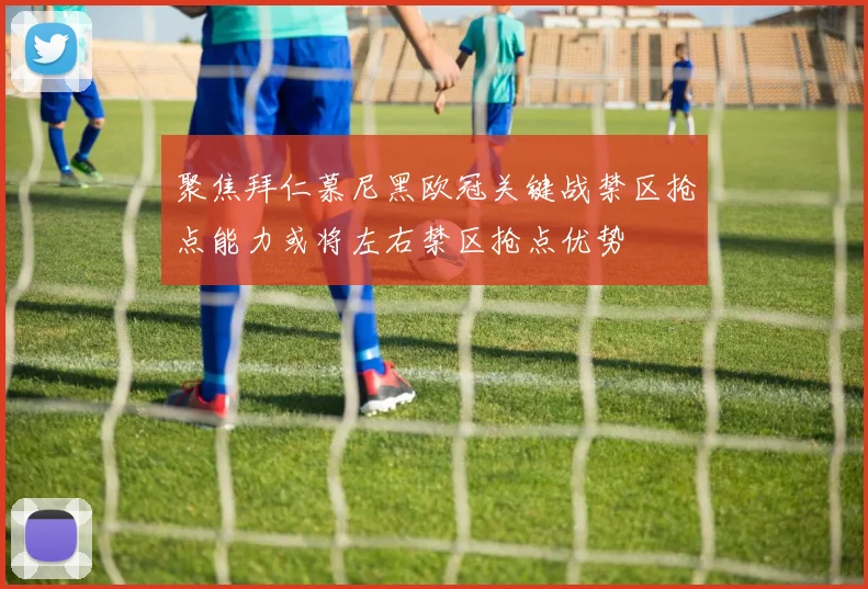 聚焦拜仁慕尼黑欧冠关键战禁区抢点能力或将左右禁区抢点优势