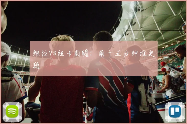 维拉vs纽卡前瞻：前十五分钟谁更稳