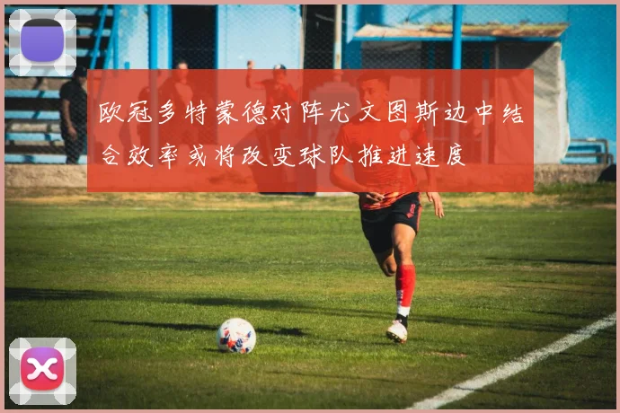 欧冠多特蒙德对阵尤文图斯边中结合效率或将改变球队推进速度