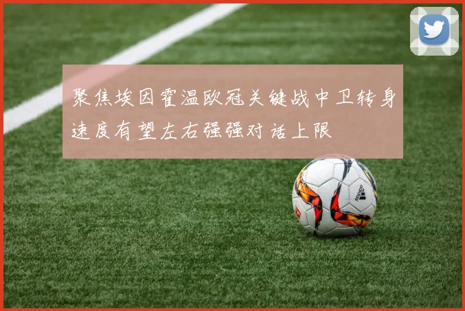 聚焦埃因霍温欧冠关键战中卫转身速度有望左右强强对话上限