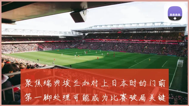 聚焦瑞典埃兰加对上日本时的门前第一脚处理可能成为比赛破局关键