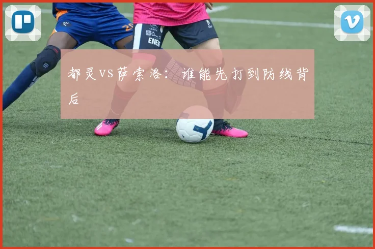 都灵vs萨索洛：谁能先打到防线背后
