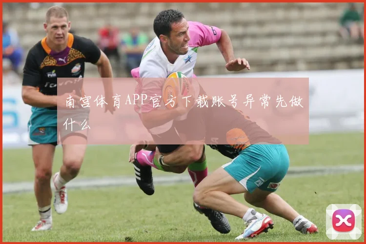 南宫体育APP官方下载账号异常先做什么