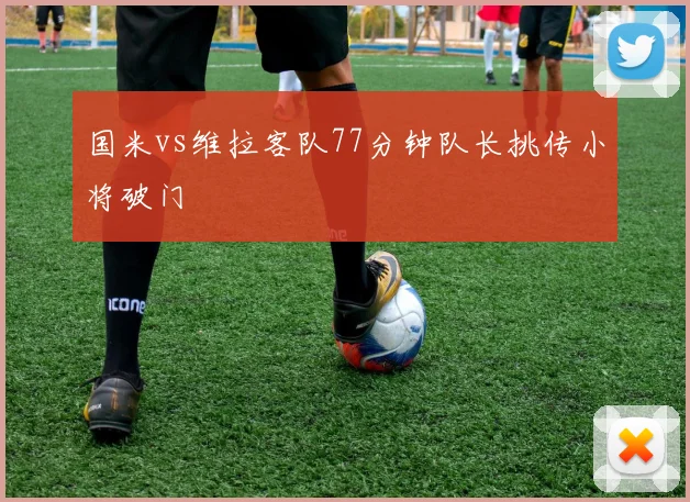 国米vs维拉客队77分钟队长挑传小将破门
