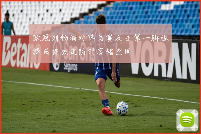 欧冠利物浦对阵马赛反击第一脚选择或将决定防守容错空间